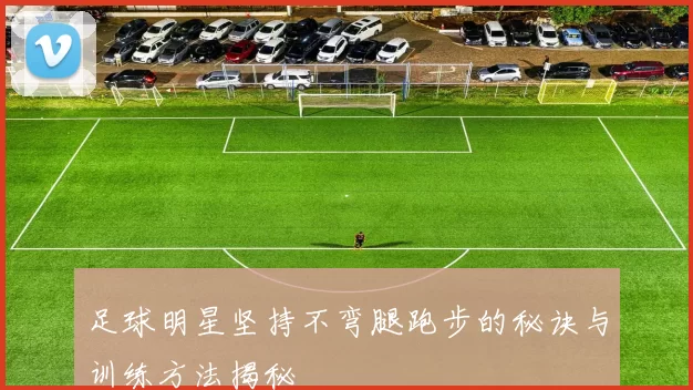 足球明星坚持不弯腿跑步的秘诀与训练方法揭秘