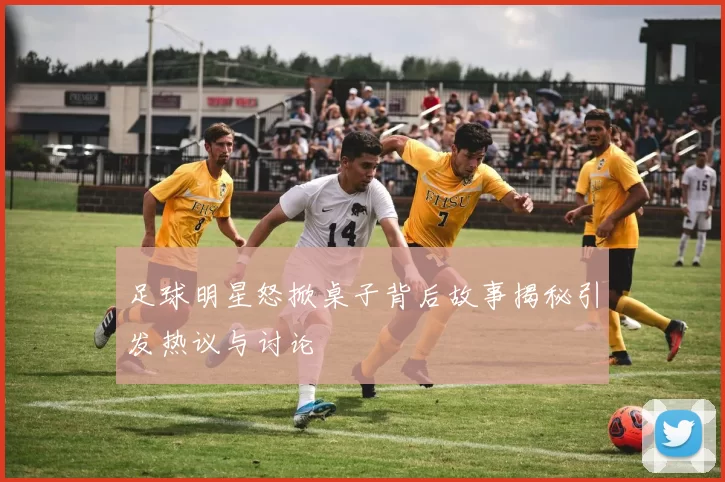 足球明星怒掀桌子背后故事揭秘引发热议与讨论