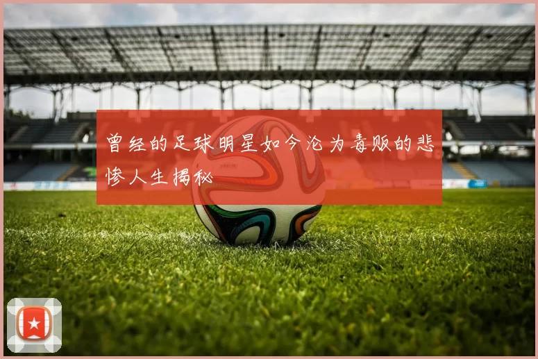 曾经的足球明星如今沦为毒贩的悲惨人生揭秘