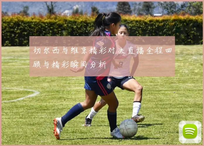 切尔西与维京精彩对决直播全程回顾与精彩瞬间分析