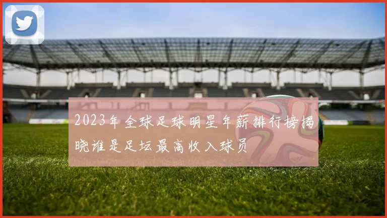 2023年全球足球明星年薪排行榜揭晓谁是足坛最高收入球员