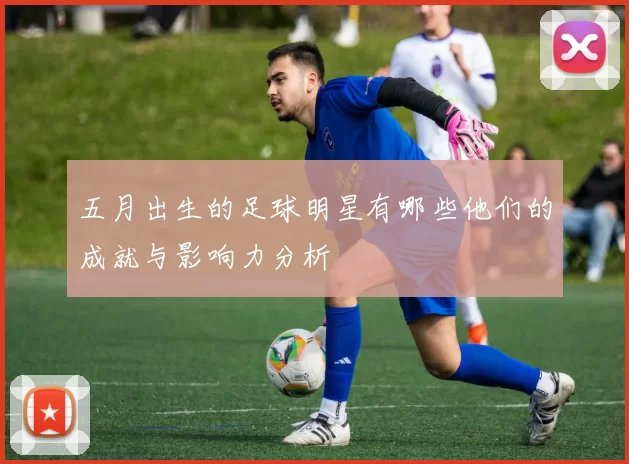 五月出生的足球明星有哪些他们的成就与影响力分析