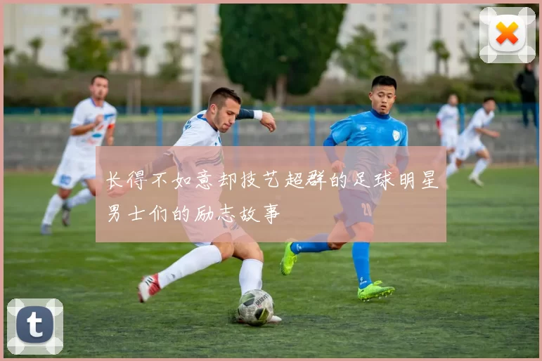 长得不如意却技艺超群的足球明星男士们的励志故事