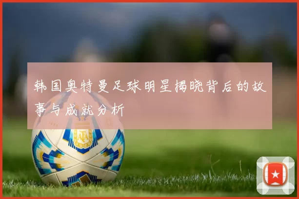 韩国奥特曼足球明星揭晓背后的故事与成就分析