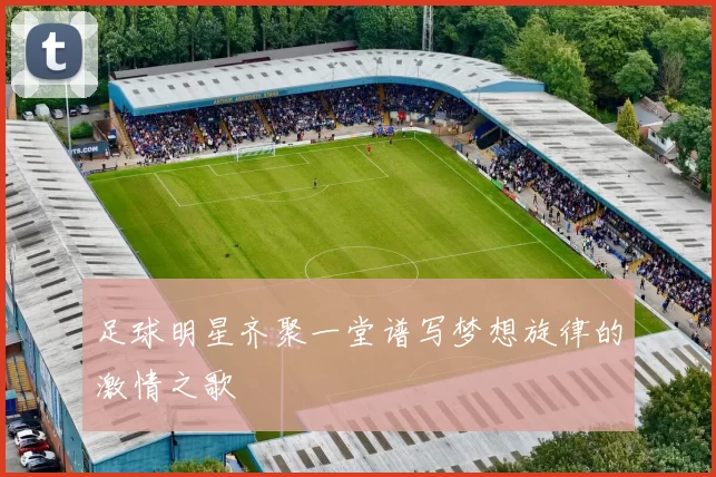 足球明星齐聚一堂谱写梦想旋律的激情之歌
