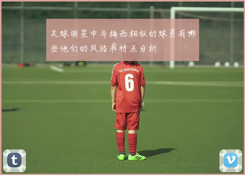 足球明星中与梅西相似的球员有哪些他们的风格和特点分析