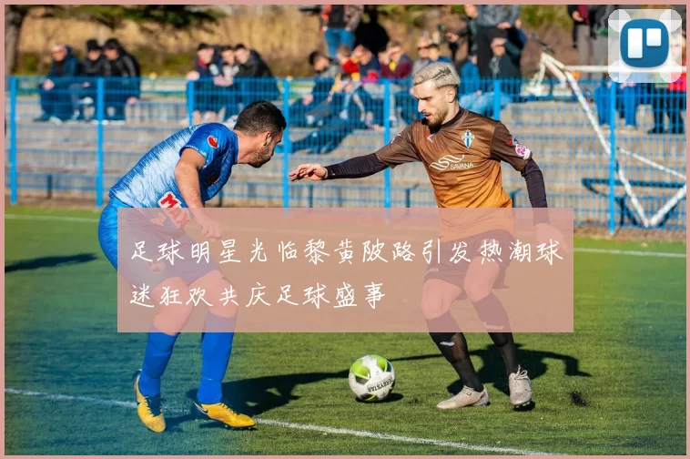 足球明星光临黎黄陂路引发热潮球迷狂欢共庆足球盛事