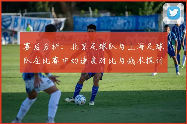 赛后分析：北京足球队与上海足球队在比赛中的速度对比与战术探讨
