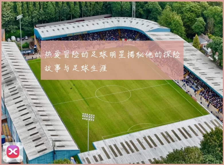热爱冒险的足球明星揭秘他的探险故事与足球生涯