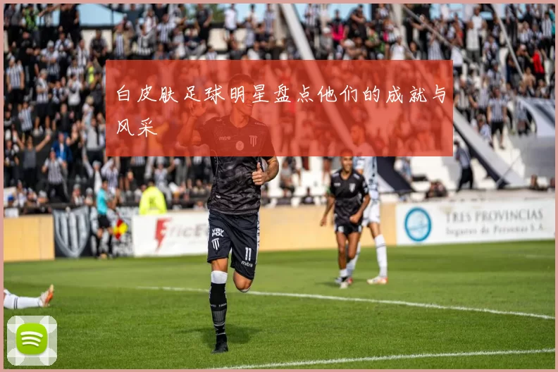 白皮肤足球明星盘点他们的成就与风采