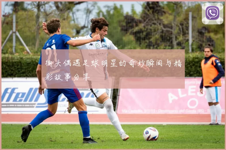 街头偶遇足球明星的奇妙瞬间与精彩故事分享