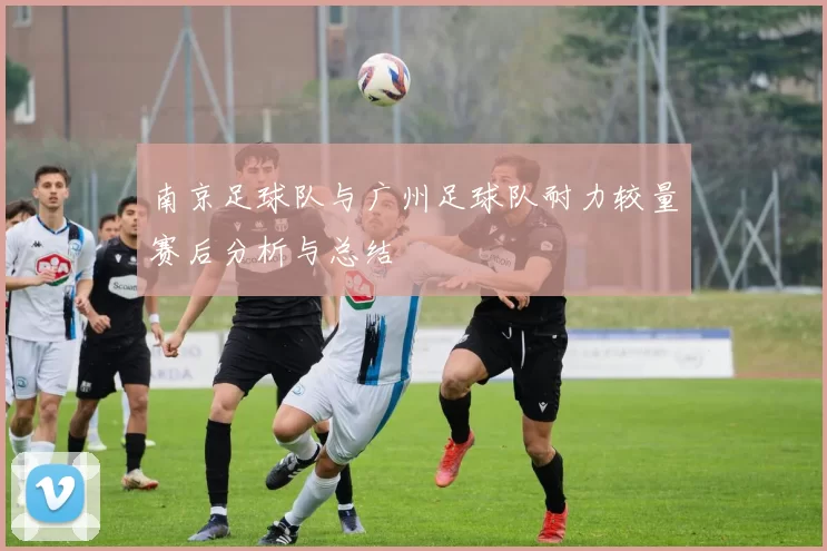 南京足球队与广州足球队耐力较量赛后分析与总结