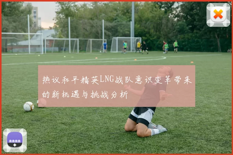 热议和平精英LNG战队意识变革带来的新机遇与挑战分析