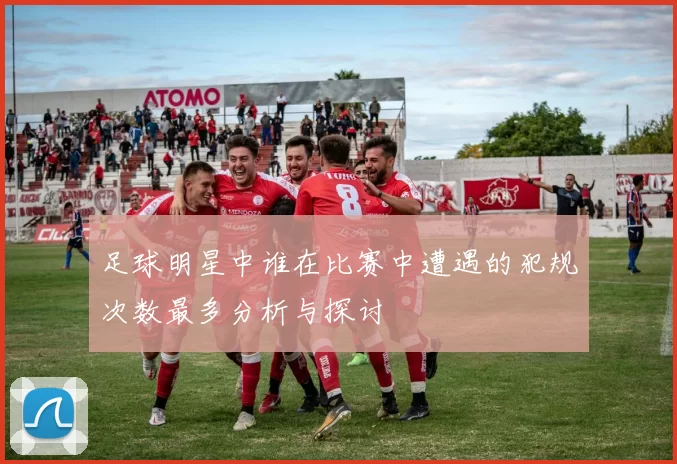 足球明星中谁在比赛中遭遇的犯规次数最多分析与探讨