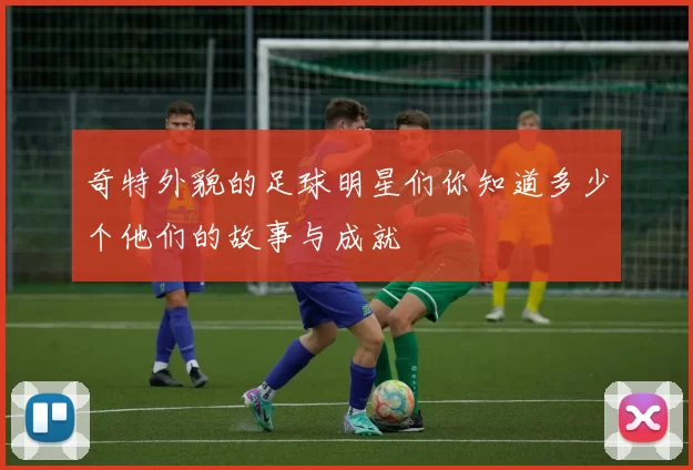 奇特外貌的足球明星们你知道多少个他们的故事与成就